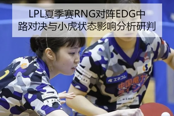 LPL夏季赛RNG对阵EDG中路对决与小虎状态影响分析研判