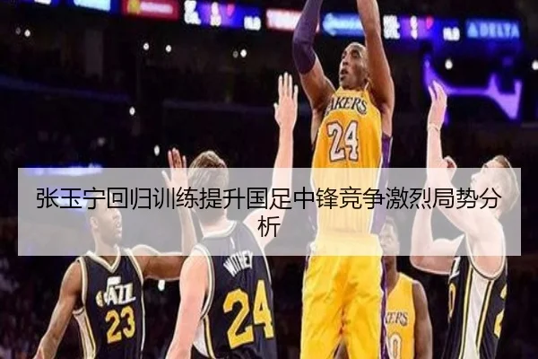 张玉宁回归训练提升国足中锋竞争激烈局势分析
